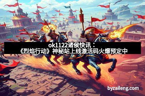 ok1122诸侯快讯：《烈焰行动》神秘站上线激活码火爆预定中