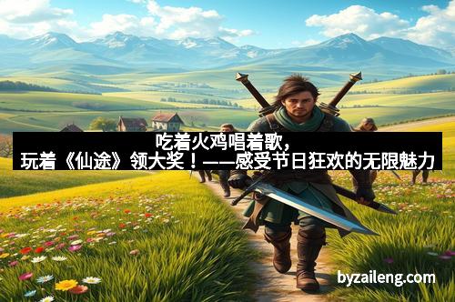 吃着火鸡唱着歌，玩着《仙途》领大奖！——感受节日狂欢的无限魅力